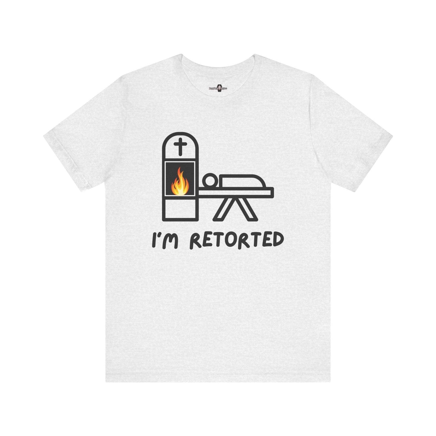 I'm Retorted - Tee - ashes, cremation, crematorium, crematory, direct, funeral director, mortician, operator, retort, urn T-Shirt